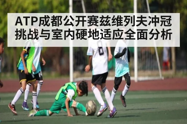 ATP成都公开赛兹维列夫冲冠挑战与室内硬地适应全面分析 | kaiyun