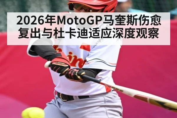 2026年MotoGP马奎斯伤愈复出与杜卡迪适应深度观察